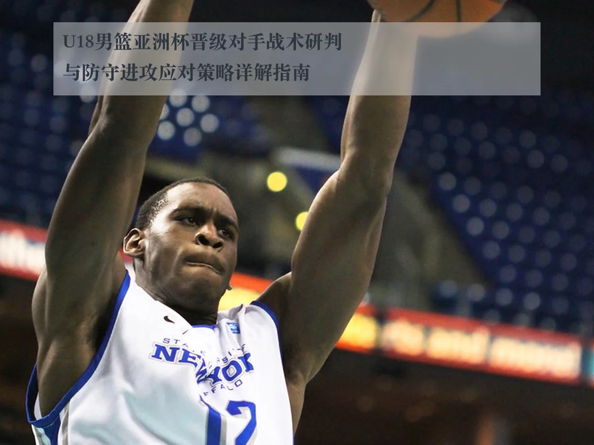 U18男篮亚洲杯晋级对手战术研判与防守进攻应对策略详解指南 - ayxAPP